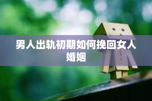 男人出轨初期如何挽回女人婚姻