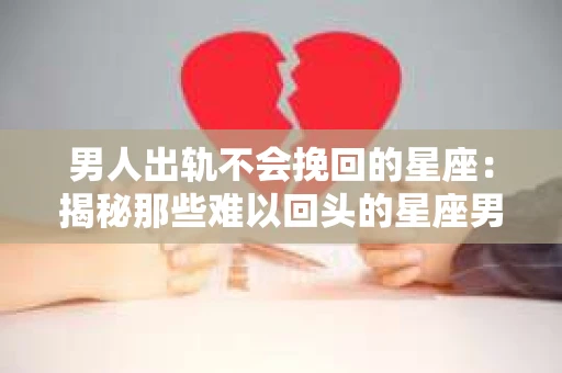 男人出轨不会挽回的星座：揭秘那些难以回头的星座男