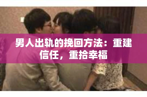 男人出轨的挽回方法：重建信任，重拾幸福