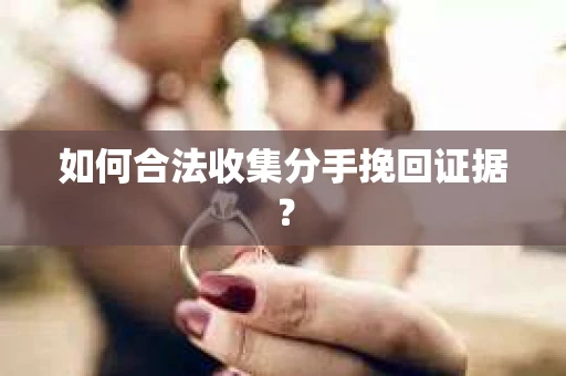 如何合法收集分手挽回证据? 如何合法收集分手挽回证据?