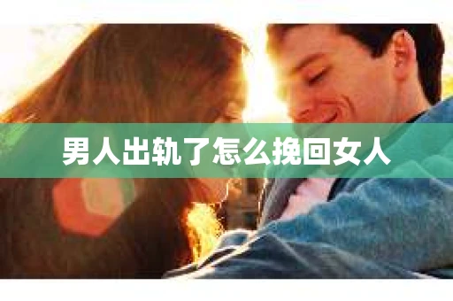 男人出轨了怎么挽回女人