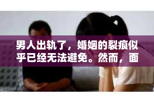 男人出轨了，婚姻的裂痕似乎已经无法避免。然而，面对这样的困境，我们是否真的无路可走？今天，就让我们一起来探讨一下，男人出轨了，我们该如何挽回他。