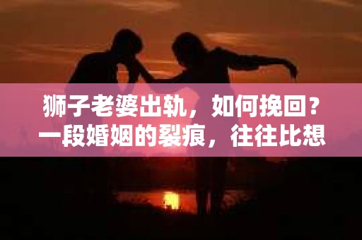 狮子老婆出轨，如何挽回？一段婚姻的裂痕，往往比想象中更难以修复。但面对这样的困境，我们仍可以尝试寻找解决问题的方法。以下，我将结合实际情况，分享一些关于如何挽回狮子老婆出轨的心得。