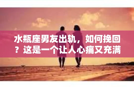水瓶座男友出轨，如何挽回？这是一个让人心痛又充满挑战的问题。在爱情的世界里，我们总是希望找到那个对的人，但现实往往不尽如人意。今天，就让我们一起来探讨一下，当水瓶座男友出轨时，我们该如何挽回这段感情。