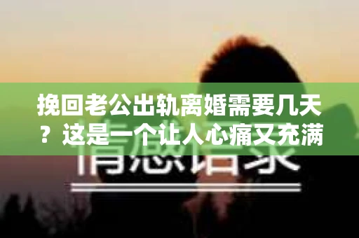 挽回老公出轨离婚需要几天？这是一个让人心痛又充满疑惑的问题。每个人的情况都是独一无二的，所以答案并不简单。在这篇文章中，我将结合实际情况，为大家分析这个问题，希望能给你一些启示。