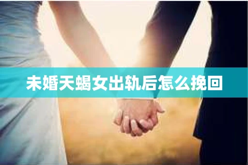 未婚天蝎女出轨后怎么挽回