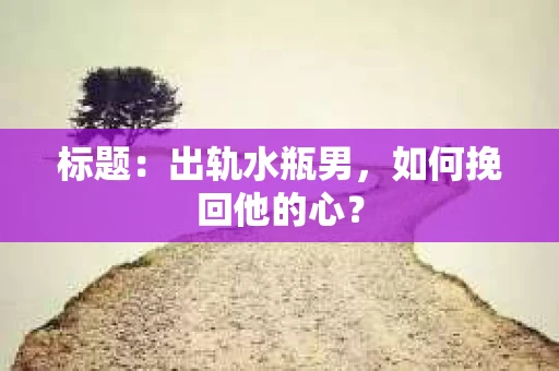 标题：出轨水瓶男，如何挽回他的心？