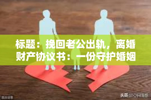 标题：挽回老公出轨，离婚财产协议书：一份守护婚姻与财产的明智选择