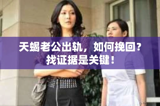 天蝎老公出轨，如何挽回？找证据是关键！