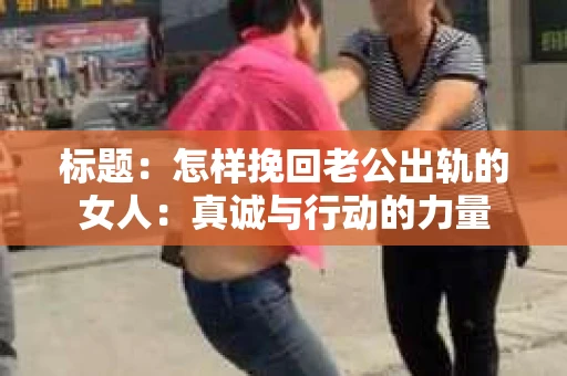 标题：怎样挽回老公出轨的女人：真诚与行动的力量