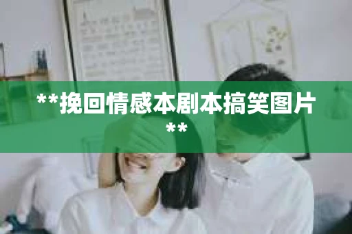 **挽回情感本剧本搞笑图片**