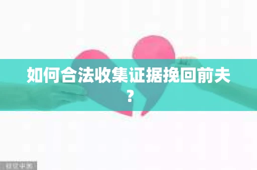如何合法收集证据挽回前夫? 如何合法收集证据挽回前夫?