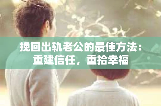 挽回出轨老公的最佳方法：重建信任，重拾幸福