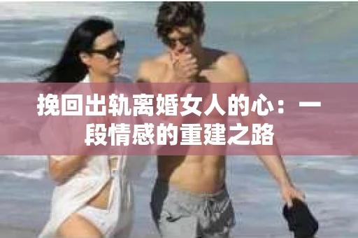 挽回出轨离婚女人的心：一段情感的重建之路