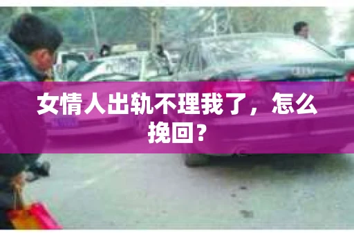 女情人出轨不理我了，怎么挽回？