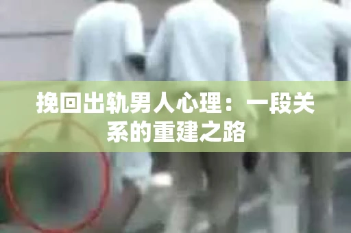 挽回出轨男人心理：一段关系的重建之路