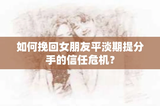 如何挽回女朋友平淡期提分手的信任危机？
