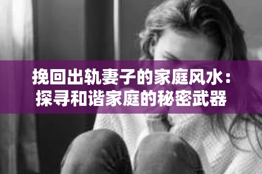挽回出轨妻子的家庭风水：探寻和谐家庭的秘密武器