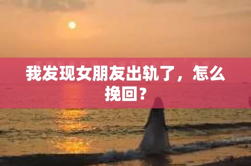 我发现女朋友出轨了，怎么挽回？