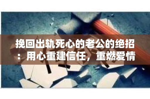 挽回出轨死心的老公的绝招：用心重建信任，重燃爱情火花