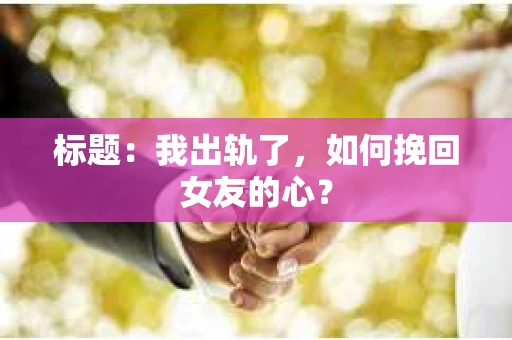 标题：我出轨了，如何挽回女友的心？