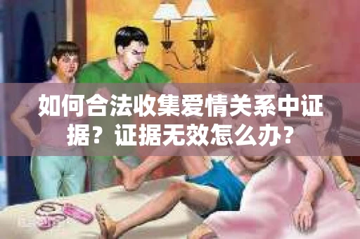 如何合法收集爱情关系中证据？证据无效怎么办？