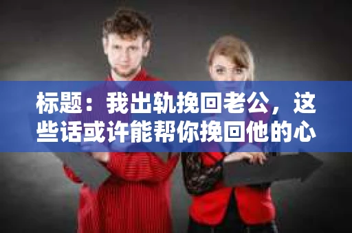 标题：我出轨挽回老公，这些话或许能帮你挽回他的心