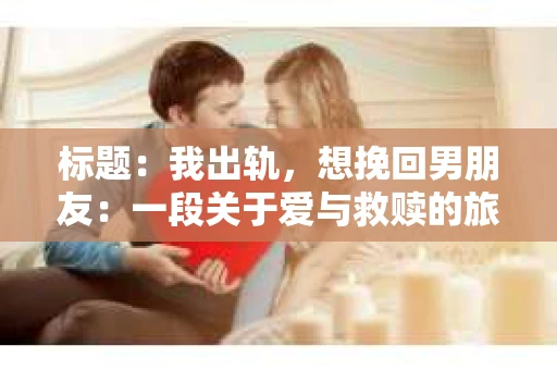 标题：我出轨，想挽回男朋友：一段关于爱与救赎的旅程