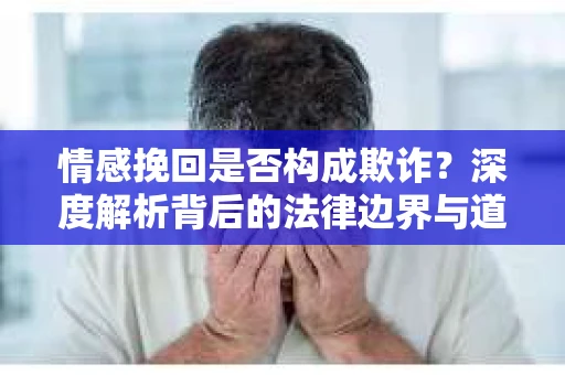 情感挽回是否构成欺诈？深度解析背后的法律边界与道德伦理