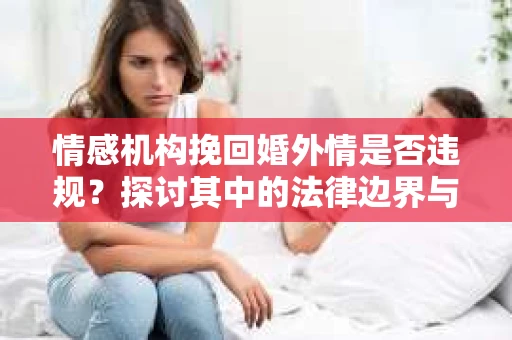 情感机构挽回婚外情是否违规？探讨其中的法律边界与伦理考量