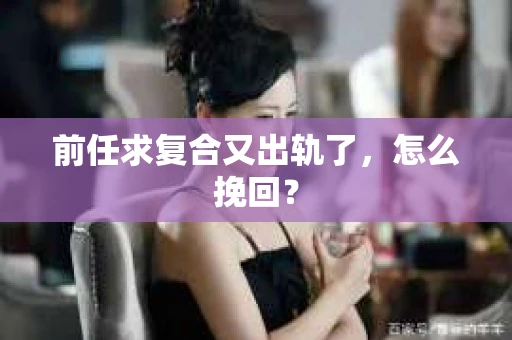 前任求复合又出轨了，怎么挽回？