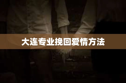 大连专业挽回爱情方法
