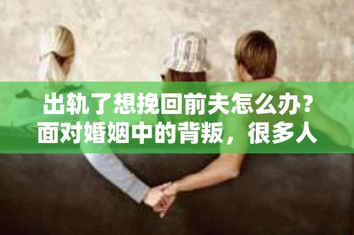 出轨了想挽回前夫怎么办？面对婚姻中的背叛，很多人都会感到痛苦和无助。但生活总是充满了转机，如果你真心想要挽回前夫，那么以下这些方法或许能给你一些启示。