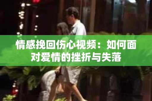 情感挽回伤心视频：如何面对爱情的挫折与失落