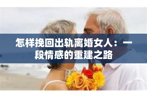 怎样挽回出轨离婚女人：一段情感的重建之路