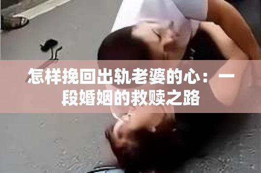 怎样挽回出轨老婆的心：一段婚姻的救赎之路