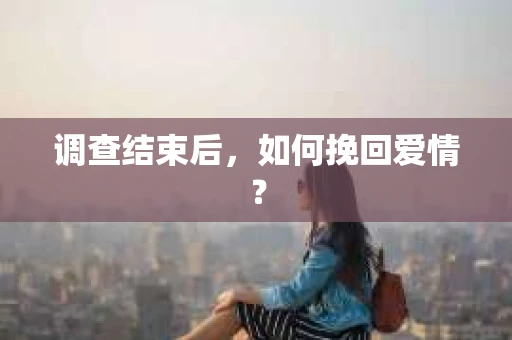 调查结束后，如何挽回爱情？