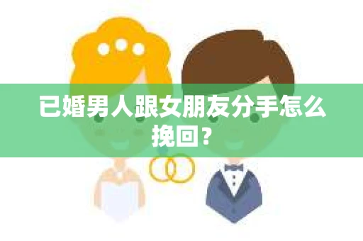 已婚男人跟女朋友分手怎么挽回？