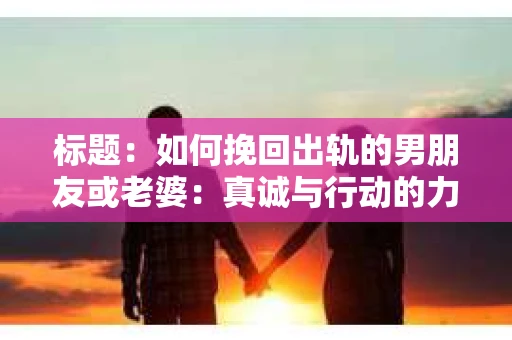 标题：如何挽回出轨的男朋友或老婆：真诚与行动的力量
