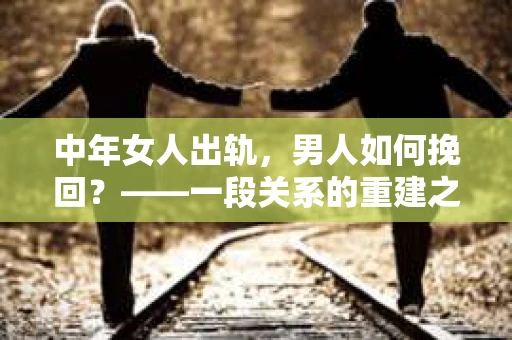 中年女人出轨，男人如何挽回？——一段关系的重建之路