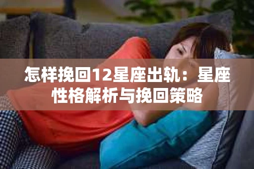 怎样挽回12星座出轨：星座性格解析与挽回策略