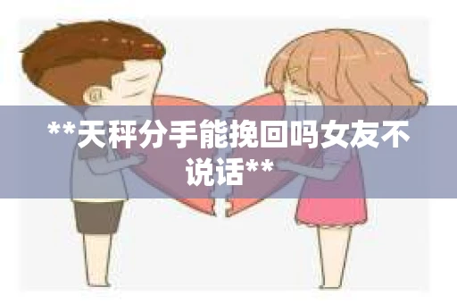 **天秤分手能挽回吗女友不说话**