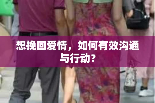想挽回爱情，如何有效沟通与行动？