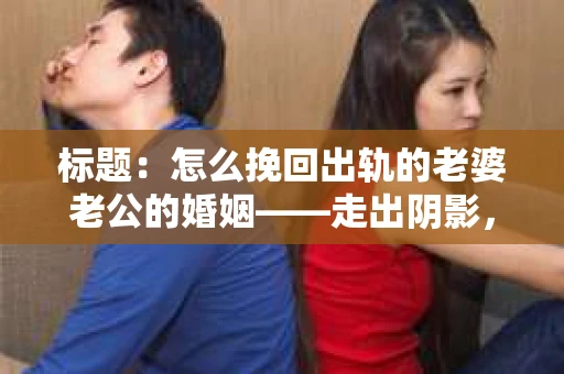 标题：怎么挽回出轨的老婆老公的婚姻——走出阴影，重建信任