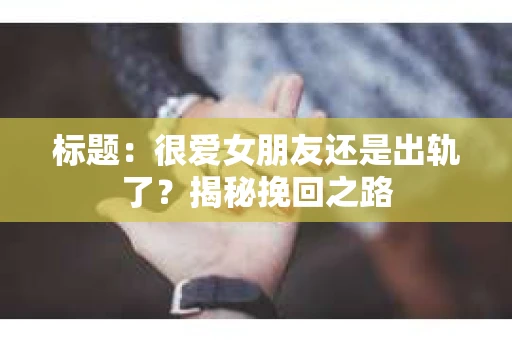 标题：很爱女朋友还是出轨了？揭秘挽回之路