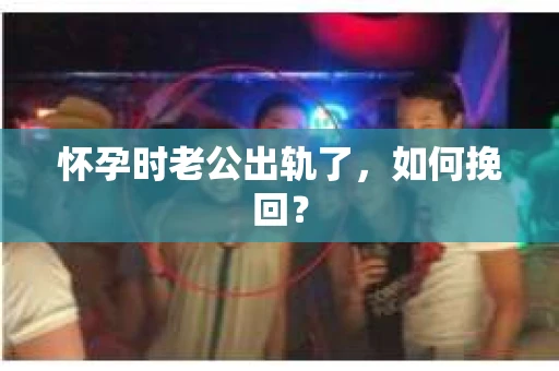 怀孕时老公出轨了，如何挽回？
