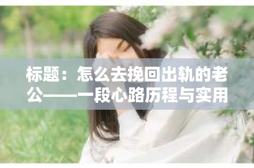 标题：怎么去挽回出轨的老公——一段心路历程与实用建议