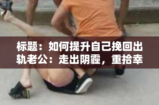 标题：如何提升自己挽回出轨老公：走出阴霾，重拾幸福