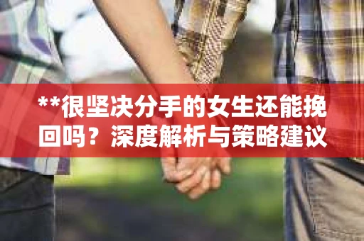 **很坚决分手的女生还能挽回吗？深度解析与策略建议**