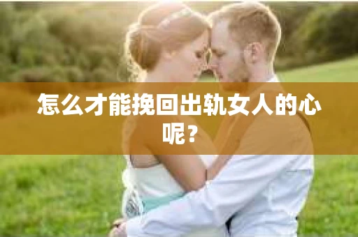 怎么才能挽回出轨女人的心呢？